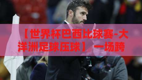 【世界杯巴西比球赛-大洋洲足球压球】 一场跨越半球的博弈?2026年深度前瞻 【世界杯巴西比球赛-大洋洲足球压球】 一场跨越半球的博弈?2026年深度前瞻