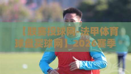 【联赛投球网-法甲体育球盘买球网】2026赛季法甲投注数据解读与实用技巧 【联赛投球网-法甲体育球盘买球网】2026赛季法甲投注数据解读与实用技巧
