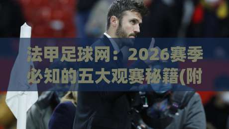 法甲足球网:2026赛季必知的五大观赛秘籍(附独家数据) 法甲足球网:2026赛季必知的五大观赛秘籍(附独家数据)