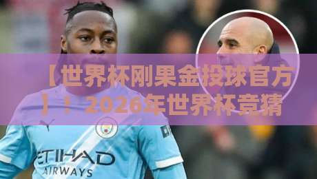 【世界杯刚果金投球官方】!2026年世界杯竞猜指南与注意事项 【世界杯刚果金投球官方】!2026年世界杯竞猜指南与注意事项