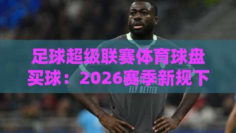 足球超级联赛体育球盘买球:2026赛季新规下的投注策略与避坑指南 足球超级联赛体育球盘买球:2026赛季新规下的投注策略与避坑指南
