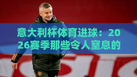 意大利杯体育进球:2026赛季那些令人窒息的瞬间【意大利杯体育进球】 意大利杯体育进球:2026赛季那些令人窒息的瞬间【意大利杯体育进球】