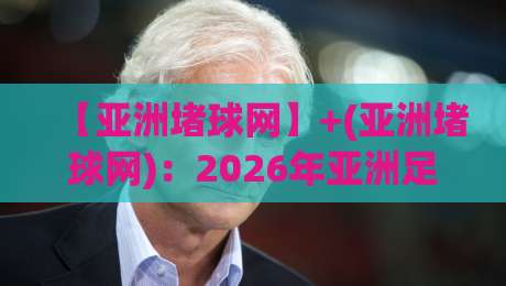 【亚洲堵球网】+(亚洲堵球网):2026年亚洲足球赛事预测,这些新趋势你发现了吗? 【亚洲堵球网】+(亚洲堵球网):2026年亚洲足球赛事预测,这些新趋势你发现了吗?
