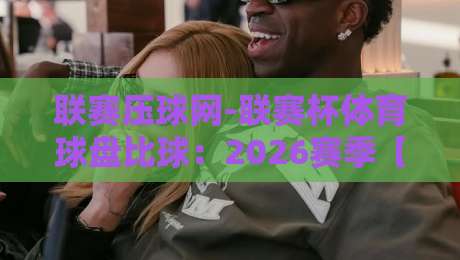 联赛压球网-联赛杯体育球盘比球：2026赛季【联赛压球网】新玩法与避坑指南