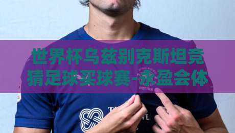 世界杯乌兹别克斯坦竞猜足球买球赛-永盈会体育买球足球体育:2026年最新玩法与避坑指南 世界杯乌兹别克斯坦竞猜足球买球赛-永盈会体育买球足球体育:2026年最新玩法与避坑指南