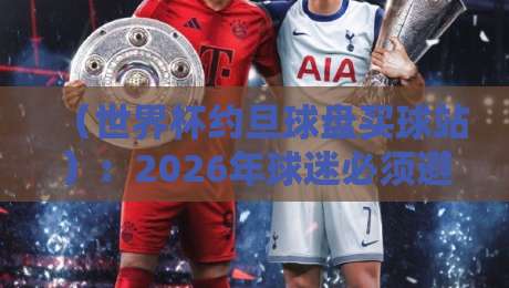 （世界杯约旦球盘买球站）：2026年球迷必须避开的三大认知陷阱？