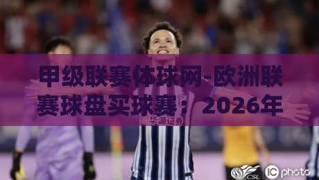 甲级联赛体球网-欧洲联赛球盘买球赛:2026年最新玩法与避坑指南 甲级联赛体球网-欧洲联赛球盘买球赛:2026年最新玩法与避坑指南