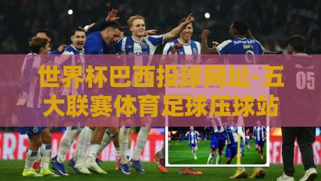 世界杯巴西投球网址-五大联赛体育足球压球站：2026观赛与投注全攻略