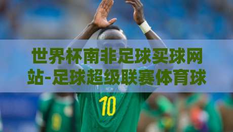 世界杯南非足球买球网站-足球超级联赛体育球盘网：2026年球迷必知的三大趋势与风险