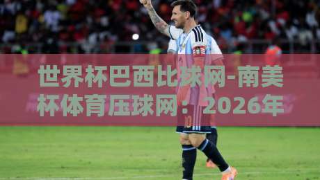 世界杯巴西比球网-南美杯体育压球网:2026年球迷必看的三大观赛趋势 世界杯巴西比球网-南美杯体育压球网:2026年球迷必看的三大观赛趋势