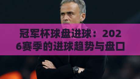 冠军杯球盘进球：2026赛季的进球趋势与盘口解读（冠军杯球盘进球）