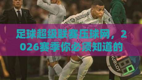 足球超级联赛压球网,2026赛季你必须知道的五大变化! 足球超级联赛压球网,2026赛季你必须知道的五大变化!