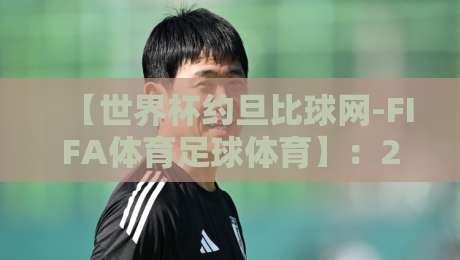 【世界杯约旦比球网-FIFA体育足球体育】:2026年球迷必藏的观赛与数据平台指南 【世界杯约旦比球网-FIFA体育足球体育】:2026年球迷必藏的观赛与数据平台指南