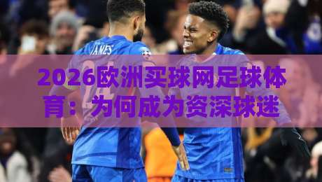2026欧洲买球网足球体育:为何成为资深球迷的首选数据平台? 2026欧洲买球网足球体育:为何成为资深球迷的首选数据平台?