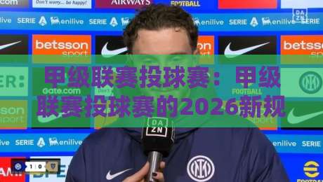 甲级联赛投球赛:甲级联赛投球赛的2026新规与实战策略 甲级联赛投球赛:甲级联赛投球赛的2026新规与实战策略