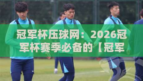 冠军杯压球网:2026冠军杯赛季必备的【冠军杯压球网】使用指南 冠军杯压球网:2026冠军杯赛季必备的【冠军杯压球网】使用指南