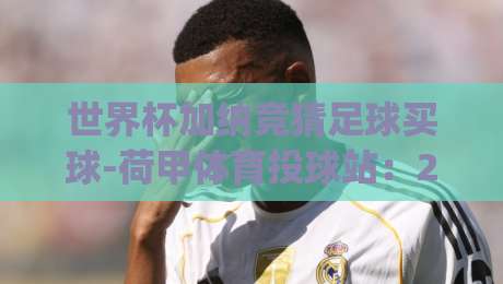 世界杯加纳竞猜足球买球-荷甲体育投球站:2026年球迷必看的投注策略与实战技巧(世界杯加纳竞猜足球买球-荷甲体育投球站) 世界杯加纳竞猜足球买球-荷甲体育投球站:2026年球迷必看的投注策略与实战技巧(世界杯加纳竞猜足球买球-荷甲体育投球站)
