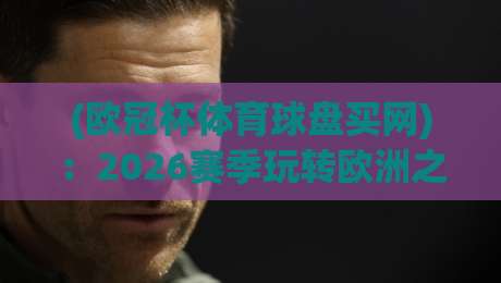 (欧冠杯体育球盘买网):2026赛季玩转欧洲之巅,这些盘口技巧你得知道 (欧冠杯体育球盘买网):2026赛季玩转欧洲之巅,这些盘口技巧你得知道