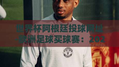 世界杯阿根廷投球网址-欧洲足球买球赛:2026球迷必备观赛与数据平台指南 世界杯阿根廷投球网址-欧洲足球买球赛:2026球迷必备观赛与数据平台指南