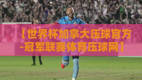 【世界杯加拿大压球官方-冠军联赛体育压球网】：2026年最新玩法与避坑指南