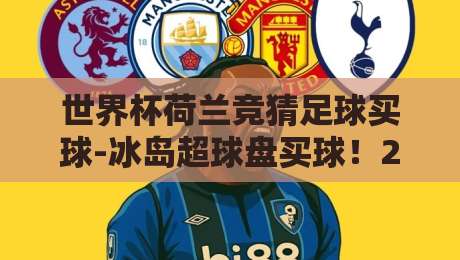 世界杯荷兰竞猜足球买球-冰岛超球盘买球!2026年资深球迷的实战投注策略与避坑手册 世界杯荷兰竞猜足球买球-冰岛超球盘买球!2026年资深球迷的实战投注策略与避坑手册