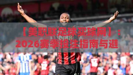 【美职联足球买球网】:2026赛季投注指南与避坑策略 【美职联足球买球网】:2026赛季投注指南与避坑策略