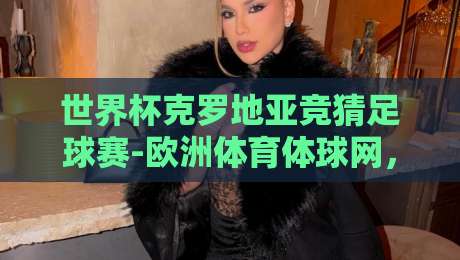 世界杯克罗地亚竞猜足球赛-欧洲体育体球网,2026球迷必看的前瞻与实战策略 世界杯克罗地亚竞猜足球赛-欧洲体育体球网,2026球迷必看的前瞻与实战策略