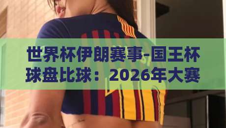 世界杯伊朗赛事-国王杯球盘比球：2026年大赛前瞻与盘口深度解析