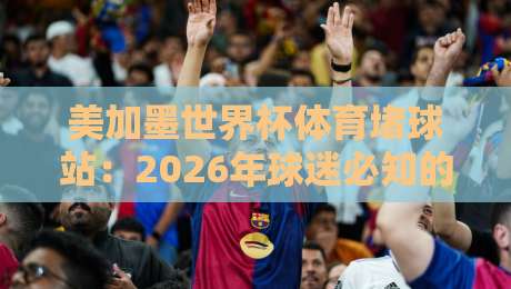 美加墨世界杯体育堵球站:2026年球迷必知的五大观赛新玩法 美加墨世界杯体育堵球站:2026年球迷必知的五大观赛新玩法