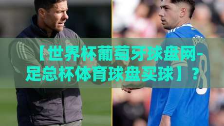 【世界杯葡萄牙球盘网-足总杯体育球盘买球】?2026年球迷必看的下注策略与避坑指南 【世界杯葡萄牙球盘网-足总杯体育球盘买球】?2026年球迷必看的下注策略与避坑指南