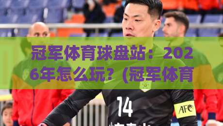 冠军体育球盘站:2026年怎么玩?(冠军体育球盘站)新手避坑与进阶指南 冠军体育球盘站:2026年怎么玩?(冠军体育球盘站)新手避坑与进阶指南