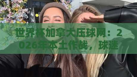 世界杯加拿大压球网：2026年本土作战，球迷必知的五大预测技巧