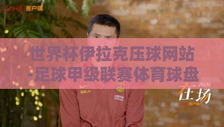 世界杯伊拉克压球网站-足球甲级联赛体育球盘进球：2026年实战经验与避坑指南