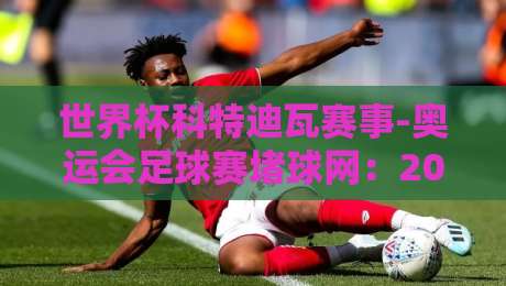 世界杯科特迪瓦赛事-奥运会足球赛堵球网：2026年双线作战下的场地新挑战