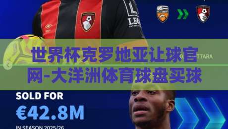 世界杯克罗地亚让球官网-大洋洲体育球盘买球，2026年玩法与避坑指南