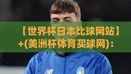 【世界杯日本比球网站】+(美洲杯体育买球网)：2026年球迷必看的观赛与投注新姿势