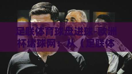 足联体育球盘进球-欧洲杯堵球网:从(足联体育球盘进球)看2026年欧洲杯赛事新趋势 足联体育球盘进球-欧洲杯堵球网:从(足联体育球盘进球)看2026年欧洲杯赛事新趋势