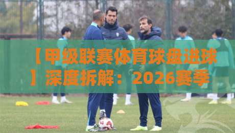 【甲级联赛体育球盘进球】深度拆解：2026赛季进球规律与盘口博弈
