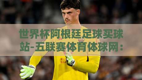世界杯阿根廷足球买球站-五联赛体育体球网：2026年球迷必知的五大联赛投注指南