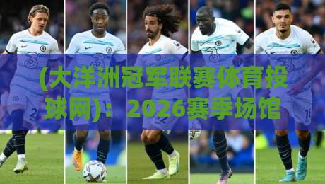 (大洋洲冠军联赛体育投球网):2026赛季场馆升级与投注策略全解读 (大洋洲冠军联赛体育投球网):2026赛季场馆升级与投注策略全解读