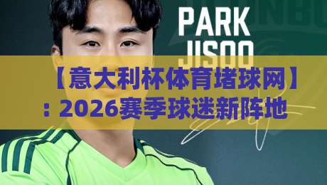 【意大利杯体育堵球网】: 2026赛季球迷新阵地，从看台到指尖的狂热