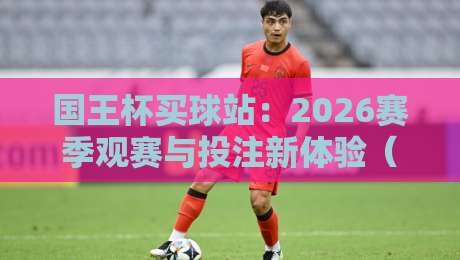 国王杯买球站：2026赛季观赛与投注新体验（国王杯买球站）