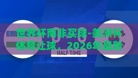 世界杯南非买球-美洲杯体育让球，2026年最新玩法与避坑指南【世界杯南非买球-美洲杯体育让球】