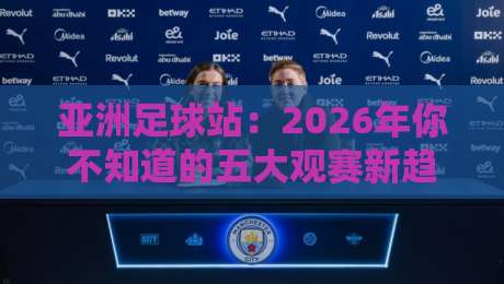 亚洲足球站:2026年你不知道的五大观赛新趋势 亚洲足球站:2026年你不知道的五大观赛新趋势