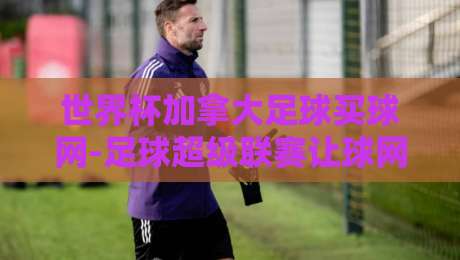 世界杯加拿大足球买球网-足球超级联赛让球网:2026世界杯让球盘口深度解析与加拿大足球崛起之路 世界杯加拿大足球买球网-足球超级联赛让球网:2026世界杯让球盘口深度解析与加拿大足球崛起之路