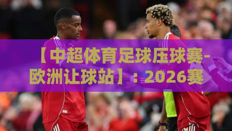 【中超体育足球压球赛-欧洲让球站】: 2026赛季不可错过的押注策略与实战心得 【中超体育足球压球赛-欧洲让球站】: 2026赛季不可错过的押注策略与实战心得