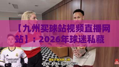 【九州买球站视频直播网站】: 2026年球迷私藏的观赛宝典（真实体验分享）
