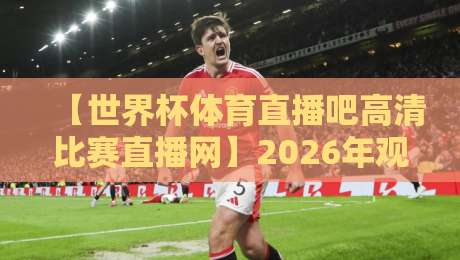 【世界杯体育直播吧高清比赛直播网】2026年观赛新体验，这些隐藏功能你用过吗？