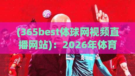 (365best体球网视频直播网站)：2026年体育迷必备的观看指南