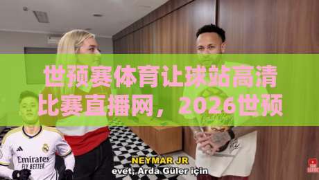 世预赛体育让球站高清比赛直播网，2026世预赛去哪儿看？真实体验分享